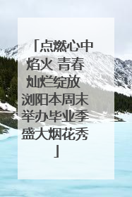点燃心中焰火 青春灿烂绽放 浏阳本周末举办毕业季盛大烟花秀